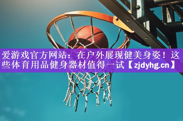 在户外展现健美身姿！这些体育用品健身器材值得一试