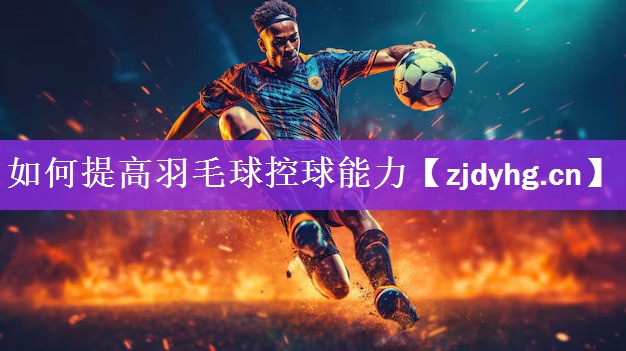 如何提高羽毛球控球能力